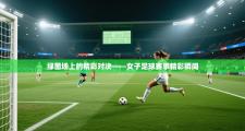 绿茵场上的精彩对决——女子足球赛事精彩瞬间