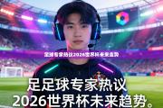 足球专家热议2026世界杯未来走势