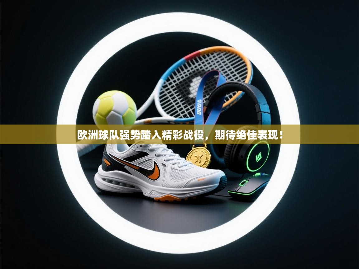 欧洲球队强势踏入精彩战役，期待绝佳表现！  第2张
