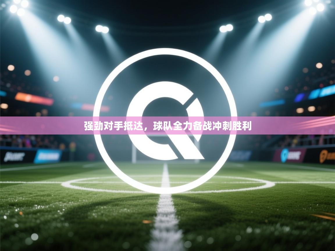 强劲对手抵达，球队全力备战冲刺胜利  第1张