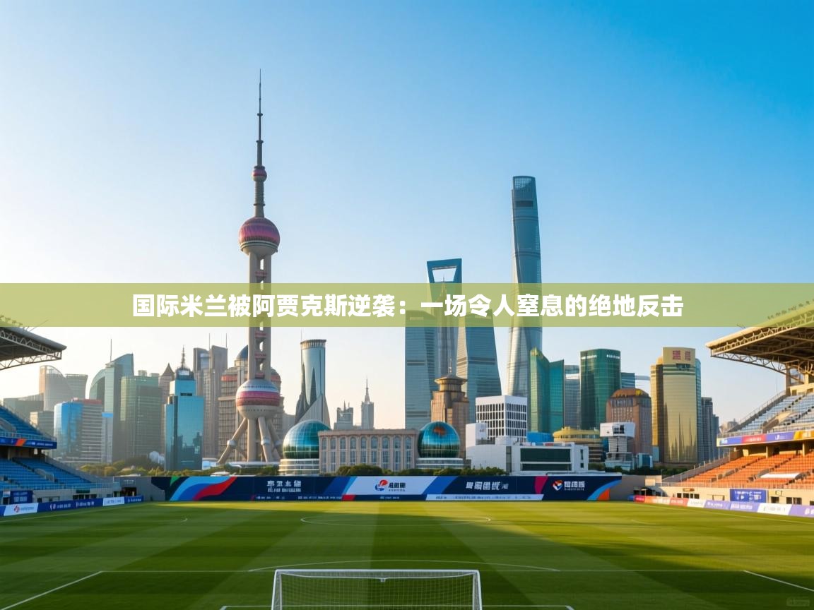 国际米兰被阿贾克斯逆袭:一场令人窒息的绝地反击 第1张